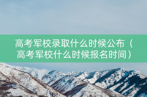 高考军校录取什么时候公布（高考军校什么时候报名时间）