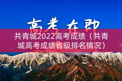 共青城2022高考成绩（共青城高考成绩省级排名情况）