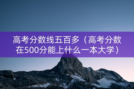 高考分数线五百多（高考分数在500分能上什么一本大学）