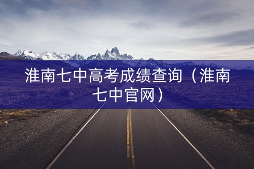 淮南七中高考成绩查询（淮南七中官网）