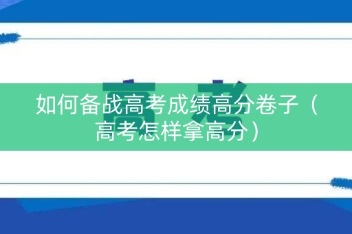 如何备战高考成绩高分卷子（高考怎样拿高分）
