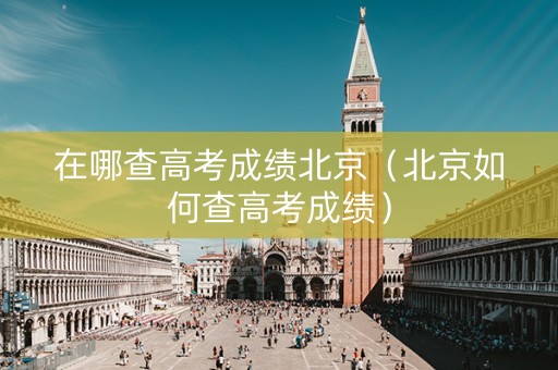 在哪查高考成绩北京（北京如何查高考成绩）