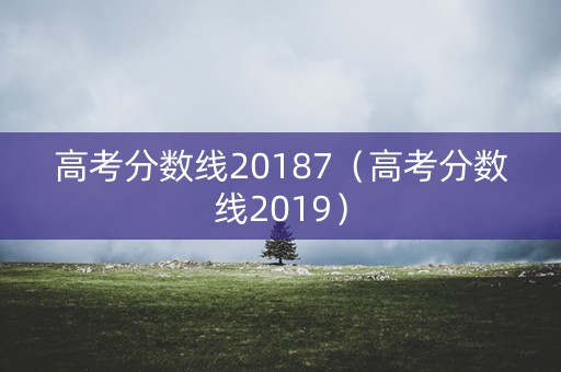 高考分数线20187（高考分数线2019）
