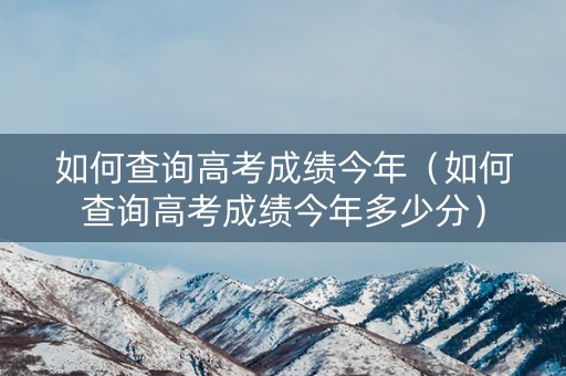 如何查询高考成绩今年（如何查询高考成绩今年多少分）