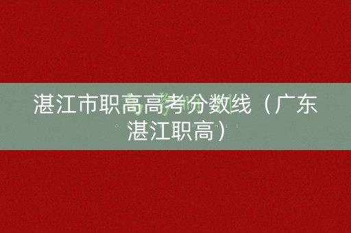湛江市职高高考分数线（广东湛江职高）