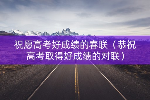 祝愿高考好成绩的春联（恭祝高考取得好成绩的对联）
