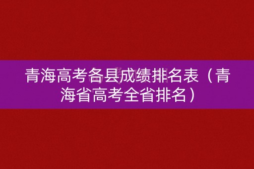 青海高考各县成绩排名表（青海省高考全省排名）