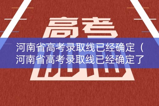 河南省高考录取线已经确定（河南省高考录取线已经确定了吗）