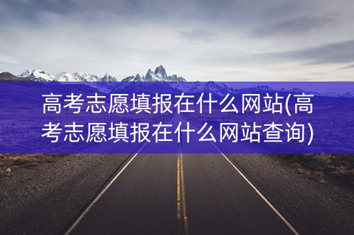 高考志愿填报在什么网站(高考志愿填报在什么网站查询)