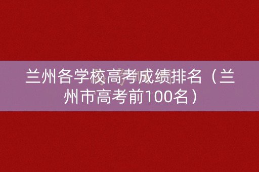 兰州各学校高考成绩排名（兰州市高考前100名）