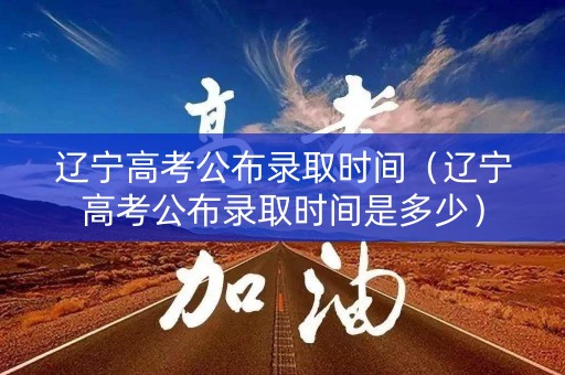 辽宁高考公布录取时间（辽宁高考公布录取时间是多少）