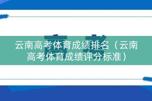 云南高考体育成绩排名（云南高考体育成绩评分标准）