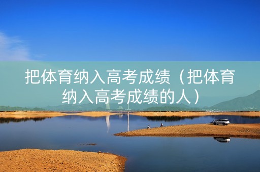 把体育纳入高考成绩（把体育纳入高考成绩的人）