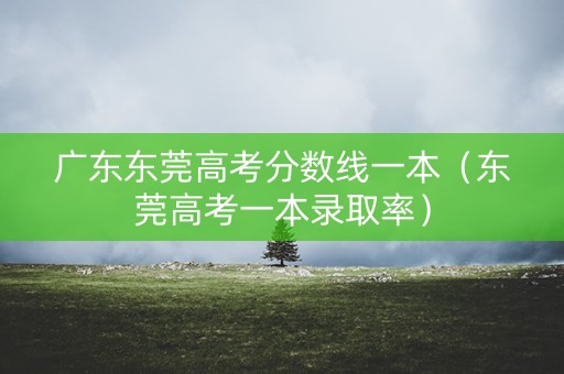 广东东莞高考分数线一本（东莞高考一本录取率）