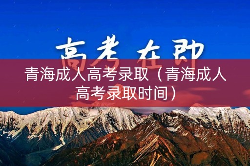 青海成人高考录取（青海成人高考录取时间）