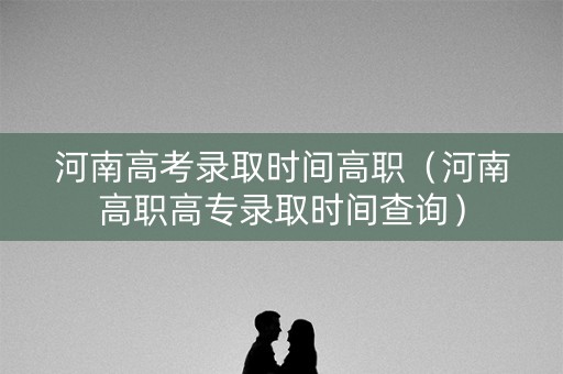 河南高考录取时间高职（河南高职高专录取时间查询）