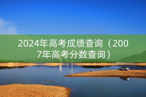 2024年高考成绩查询（2007年高考分数查询）