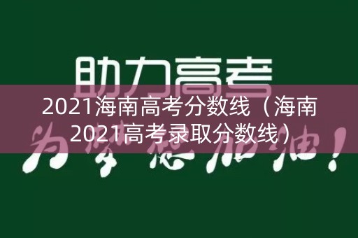 2021海南高考分数线（海南2021高考录取分数线）