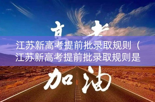 江苏新高考提前批录取规则（江苏新高考提前批录取规则是什么）