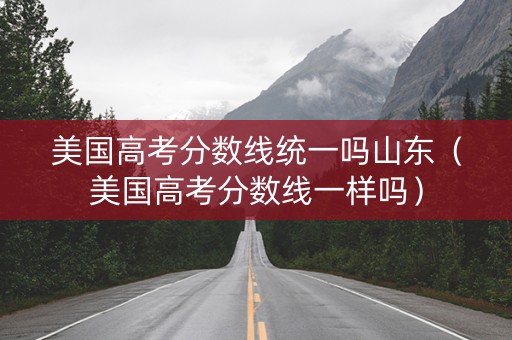 美国高考分数线统一吗山东（美国高考分数线一样吗）