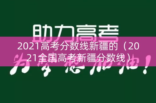 2021高考分数线新疆的（2021全国高考新疆分数线）