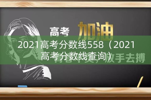 2021高考分数线558（2021高考分数线查询）