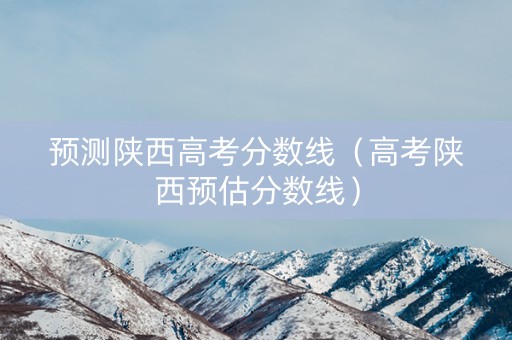 预测陕西高考分数线（高考陕西预估分数线）