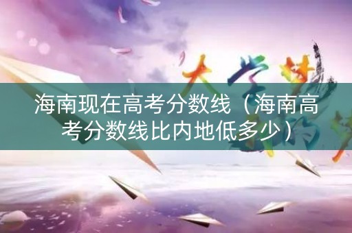 海南现在高考分数线（海南高考分数线比内地低多少）