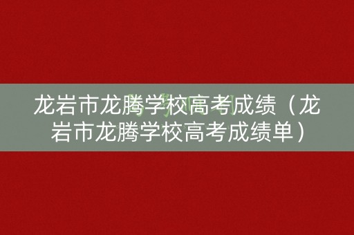 龙岩市龙腾学校高考成绩（龙岩市龙腾学校高考成绩单）