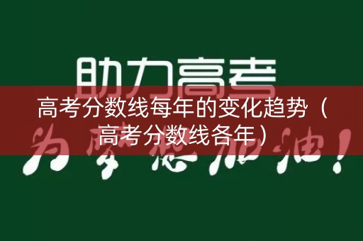 高考分数线每年的变化趋势（高考分数线各年）