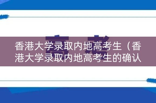 香港大学录取内地高考生（香港大学录取内地高考生的确认书签署后是否一定要入学）
