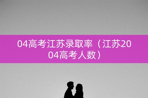 04高考江苏录取率（江苏2004高考人数）