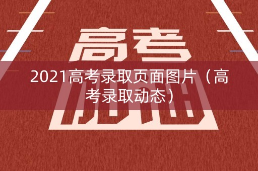 2021高考录取页面图片（高考录取动态）