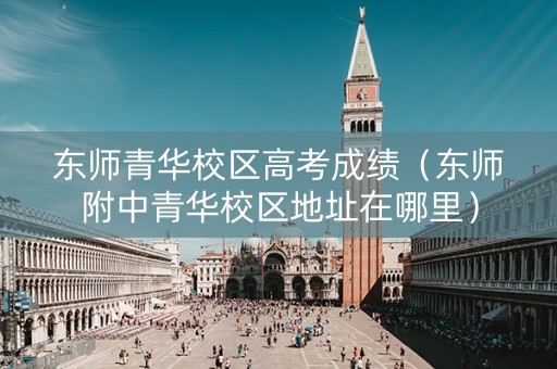 东师青华校区高考成绩（东师附中青华校区地址在哪里）