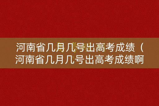 河南省几月几号出高考成绩（河南省几月几号出高考成绩啊）