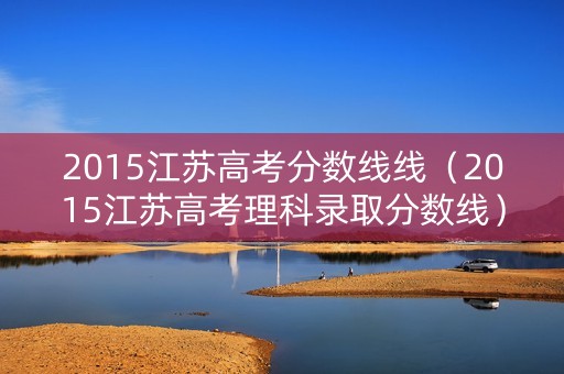 2015江苏高考分数线线（2015江苏高考理科录取分数线）
