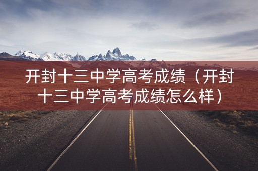 开封十三中学高考成绩（开封十三中学高考成绩怎么样）