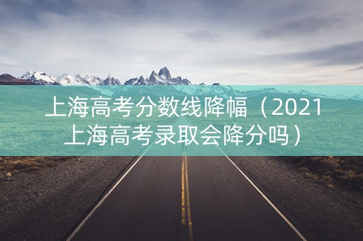 上海高考分数线降幅（2021上海高考录取会降分吗）
