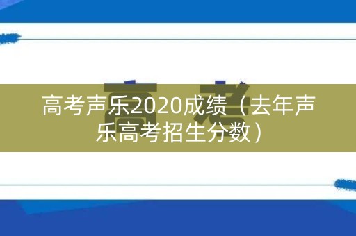 高考声乐2020成绩（去年声乐高考招生分数）