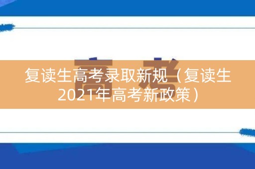 复读生高考录取新规（复读生2021年高考新政策）