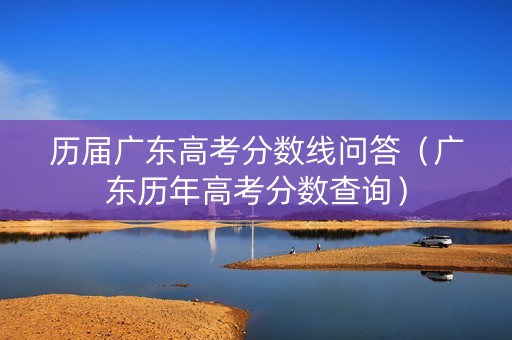 历届广东高考分数线问答（广东历年高考分数查询）