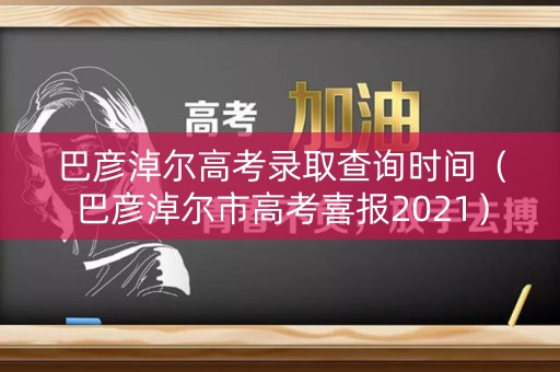 巴彦淖尔高考录取查询时间（巴彦淖尔市高考喜报2021）