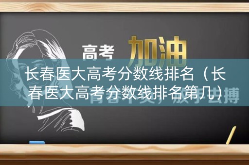 长春医大高考分数线排名（长春医大高考分数线排名第几）