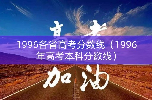 1996各省高考分数线（1996年高考本科分数线）