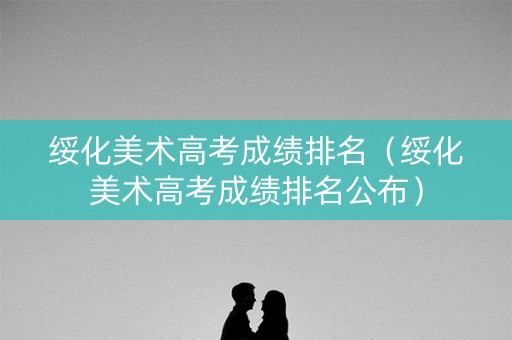 绥化美术高考成绩排名（绥化美术高考成绩排名公布）