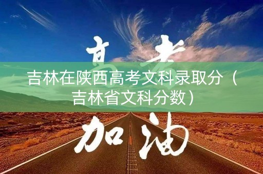 吉林在陕西高考文科录取分（吉林省文科分数）