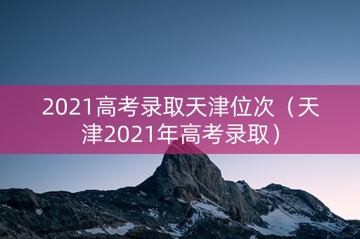 2021高考录取天津位次（天津2021年高考录取）