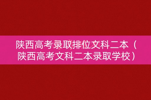 陕西高考录取排位文科二本（陕西高考文科二本录取学校）