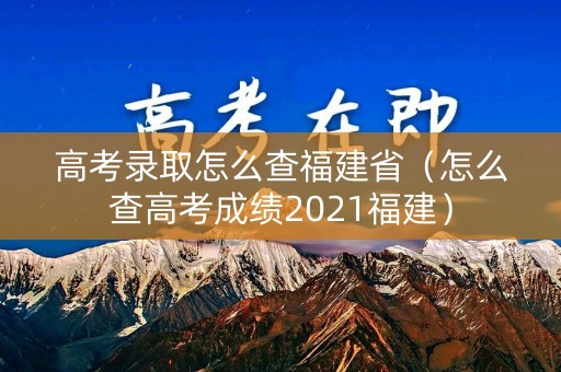高考录取怎么查福建省（怎么查高考成绩2021福建）