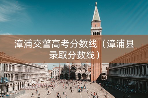 漳浦交警高考分数线（漳浦县录取分数线）